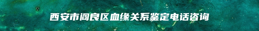 西安市阎良区血缘关系鉴定电话咨询