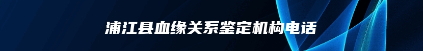 浦江县血缘关系鉴定机构电话