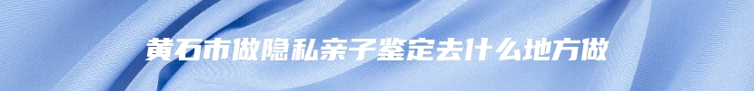 黄石市做隐私亲子鉴定去什么地方做