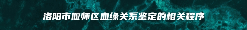 洛阳市偃师区血缘关系鉴定的相关程序