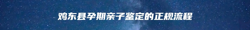 鸡东县孕期亲子鉴定的正规流程