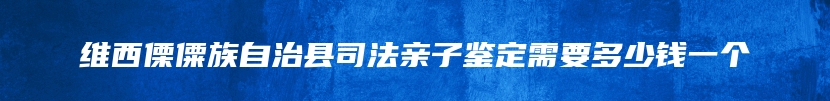 维西傈僳族自治县司法亲子鉴定需要多少钱一个