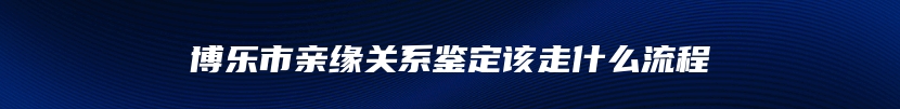 博乐市亲缘关系鉴定该走什么流程