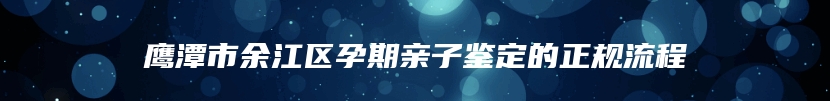 鹰潭市余江区孕期亲子鉴定的正规流程