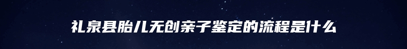 礼泉县胎儿无创亲子鉴定的流程是什么