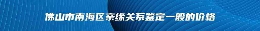 佛山市南海区亲缘关系鉴定一般的价格