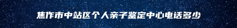 焦作市中站区个人亲子鉴定中心电话多少