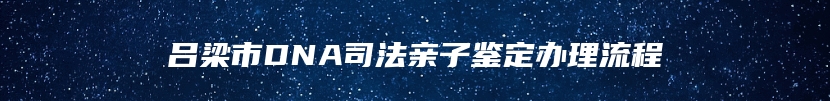吕梁市DNA司法亲子鉴定办理流程
