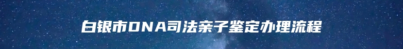 白银市DNA司法亲子鉴定办理流程