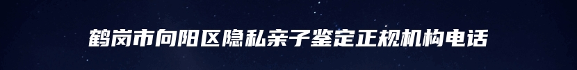 鹤岗市向阳区隐私亲子鉴定正规机构电话