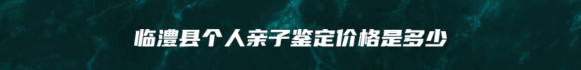 临澧县个人亲子鉴定价格是多少