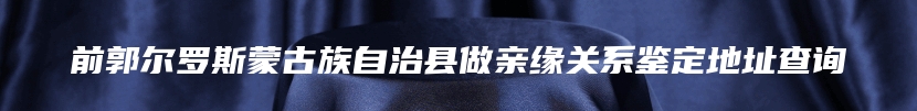 前郭尔罗斯蒙古族自治县做亲缘关系鉴定地址查询