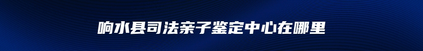 响水县司法亲子鉴定中心在哪里