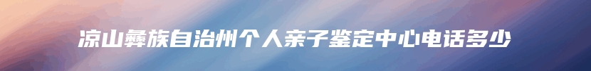 凉山彝族自治州个人亲子鉴定中心电话多少