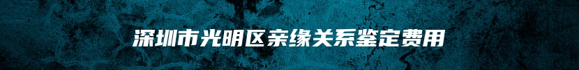 深圳市光明区亲缘关系鉴定费用