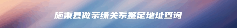 施秉县做亲缘关系鉴定地址查询