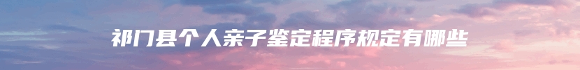 祁门县个人亲子鉴定程序规定有哪些