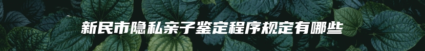 新民市隐私亲子鉴定程序规定有哪些