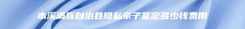 本溪满族自治县隐私亲子鉴定多少钱费用