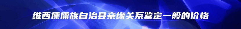 维西傈僳族自治县亲缘关系鉴定一般的价格