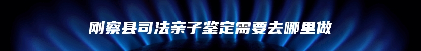 刚察县司法亲子鉴定需要去哪里做