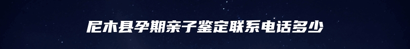 尼木县孕期亲子鉴定联系电话多少