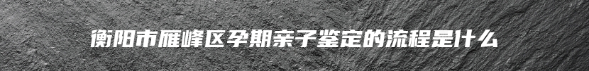 衡阳市雁峰区孕期亲子鉴定的流程是什么