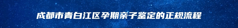 成都市青白江区孕期亲子鉴定的正规流程