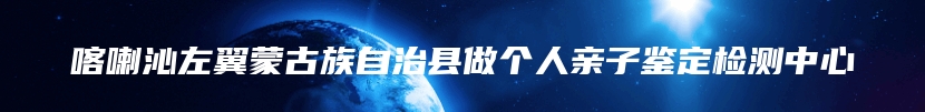 喀喇沁左翼蒙古族自治县做个人亲子鉴定检测中心