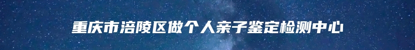 重庆市涪陵区做个人亲子鉴定检测中心