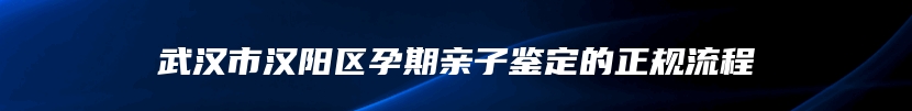 武汉市汉阳区孕期亲子鉴定的正规流程