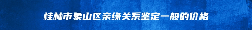 桂林市象山区亲缘关系鉴定一般的价格
