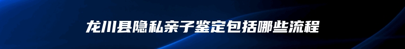 龙川县隐私亲子鉴定包括哪些流程