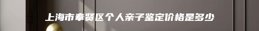 上海市奉贤区个人亲子鉴定价格是多少