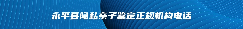 永平县隐私亲子鉴定正规机构电话