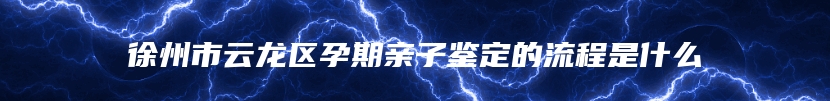 徐州市云龙区孕期亲子鉴定的流程是什么