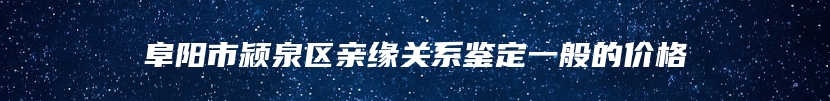 阜阳市颍泉区亲缘关系鉴定一般的价格