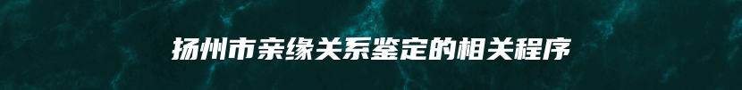扬州市亲缘关系鉴定的相关程序