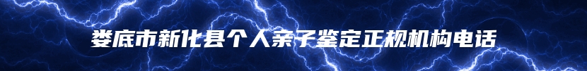 娄底市新化县个人亲子鉴定正规机构电话