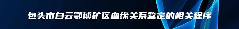 包头市白云鄂博矿区血缘关系鉴定的相关程序