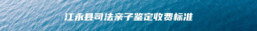 江永县司法亲子鉴定收费标准