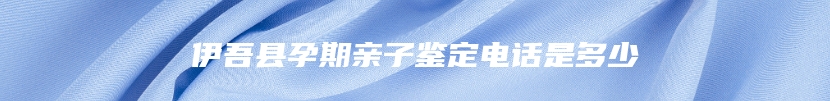 伊吾县孕期亲子鉴定电话是多少