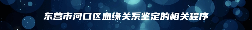 东营市河口区血缘关系鉴定的相关程序