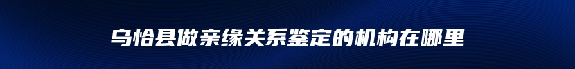 乌恰县做亲缘关系鉴定的机构在哪里