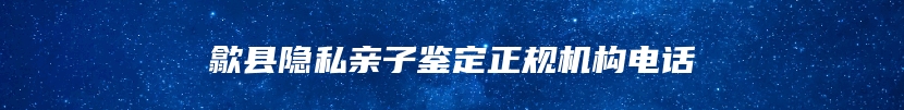 歙县隐私亲子鉴定正规机构电话