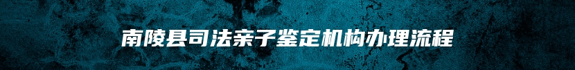 南陵县司法亲子鉴定机构办理流程