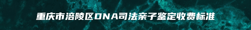 重庆市涪陵区DNA司法亲子鉴定收费标准