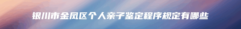 银川市金凤区个人亲子鉴定程序规定有哪些