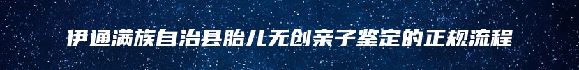伊通满族自治县胎儿无创亲子鉴定的正规流程