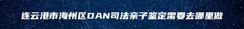 连云港市海州区DAN司法亲子鉴定需要去哪里做